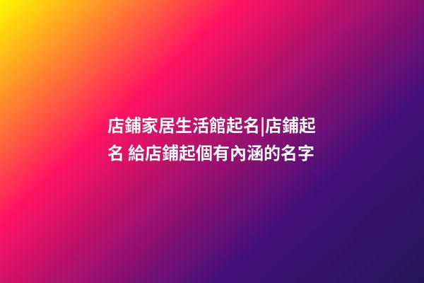 店鋪家居生活館起名|店鋪起名 給店鋪起個有內涵的名字-第1張-店鋪起名-玄機派